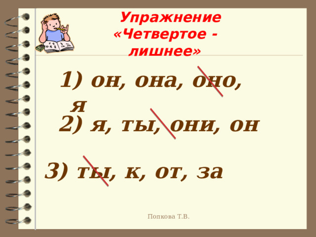  Упражнение  «Четвертое - лишнее»   1) он, она, оно, я 2) я, ты, они, он 3) ты, к, от, за Попкова Т.В.  