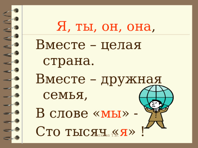  Я, ты, он, она , Вместе – целая страна. Вместе – дружная семья, В слове « мы » - Сто тысяч « я » ! Попкова Т.В. 