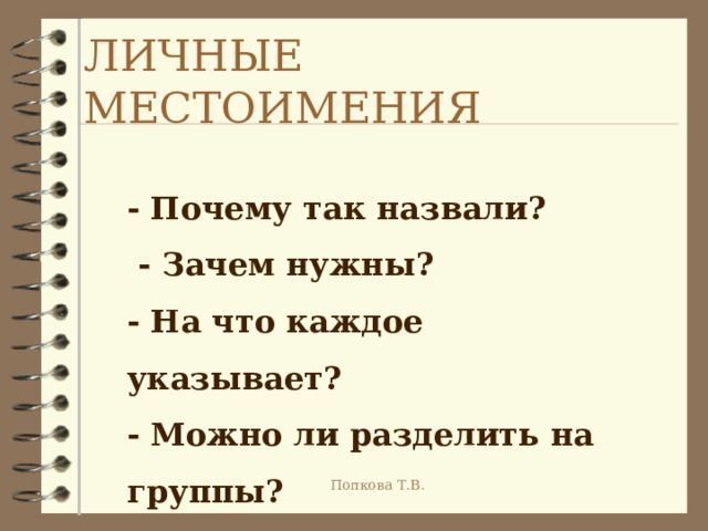 ЛИЧНЫЕ МЕСТОИМЕНИЯ - Почему так назвали?  - Зачем нужны? - На что каждое указывает? - Можно ли разделить на группы? Попкова Т.В. 