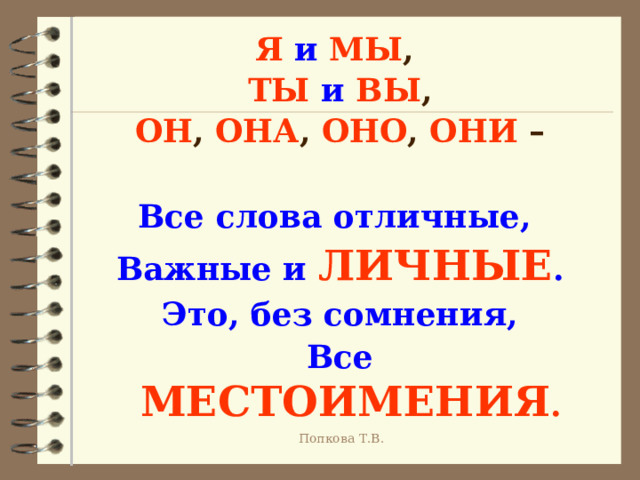 Я  и  МЫ , ТЫ  и  ВЫ , ОН , ОНА , ОНО , ОНИ –  Все слова отличные, Важные и ЛИЧНЫЕ . Это, без сомнения, Все МЕСТОИМЕНИЯ . Попкова Т.В. 