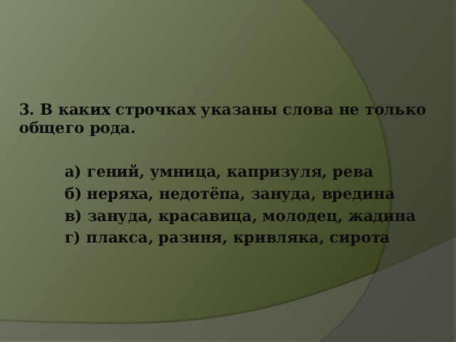 3. В каких строчках указаны слова не только общего рода.   а) гений, умница, капризуля, рева  б) неряха, недотёпа, зануда, вредина  в) зануда, красавица, молодец, жадина  г) плакса, разиня, кривляка, сирота 