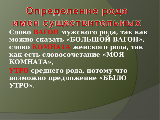 Слово ВАГОН мужского рода, так как можно сказать «БОЛЬШОЙ ВАГОН», слово КОМНАТА женского рода, так как есть словосочетание «МОЯ КОМНАТА», УТРО среднего рода, потому что возможно предложение «БЫЛО УТРО» . 