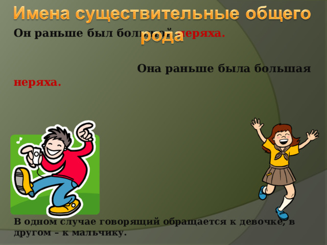 Он раньше был большой неряха.   Она раньше была большая неряха.        В одном случае говорящий обращается к девочке, в другом – к мальчику. 