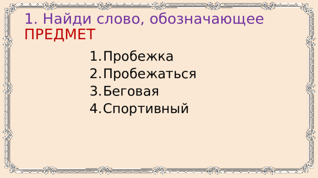 1. Найди слово, обозначающее ПРЕДМЕТ Пробежка Пробежаться Беговая Спортивный 