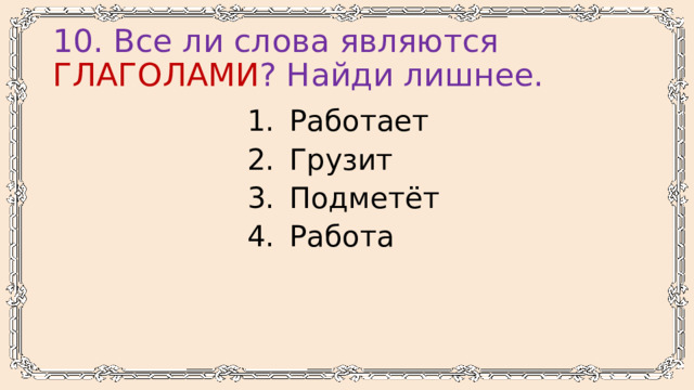 10. Все ли слова являются ГЛАГОЛАМИ ? Найди лишнее. Работает Грузит Подметёт Работа 