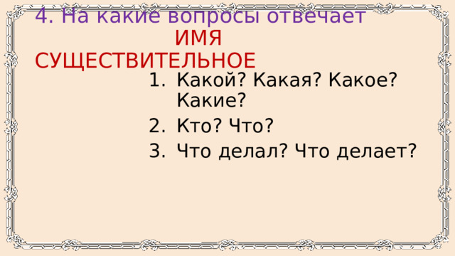 4. На какие вопросы отвечает   ИМЯ СУЩЕСТВИТЕЛЬНОЕ Какой? Какая? Какое? Какие? Кто? Что? Что делал? Что делает? 