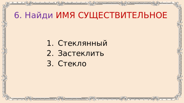 6. Найди имя существительное Стеклянный Застеклить Стекло 