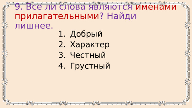 9. Все ли слова являются именами прилагательными ? Найди лишнее. Добрый Характер Честный Грустный 