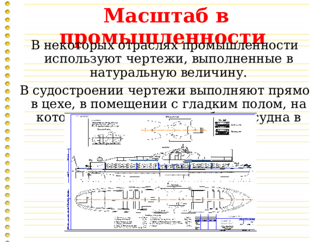  Масштаб в промышленности В некоторых отраслях промышленности используют чертежи, выполненные в натуральную величину. В судостроении чертежи выполняют прямо в цехе, в помещении с гладким полом, на котором и вычерчивают обводы судна в натуральную величину. 