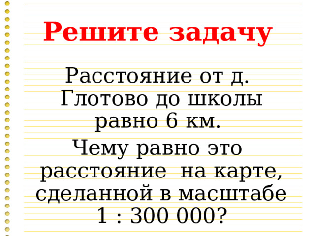 Решите задачу Расстояние от д. Глотово до школы равно 6 км. Чему равно это расстояние на карте, сделанной в масштабе 1 : 300 000? 