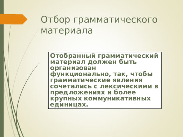 Отбор грамматического материала Отобранный грамматический материал должен быть организован функционально, так, чтобы грамматические явления сочетались с лексическими в предложениях и более крупных коммуникативных единицах. 