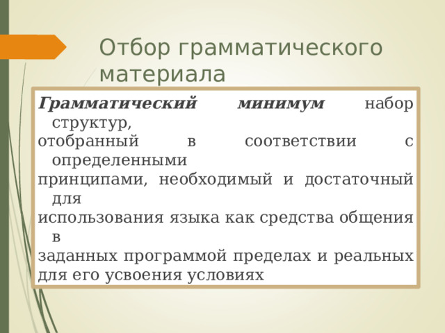 Отбор грамматического материала Грамматический минимум набор структур, отобранный в соответствии с определенными принципами, необходимый и достаточный для использования языка как средства общения в заданных программой пределах и реальных для его усвоения условиях 