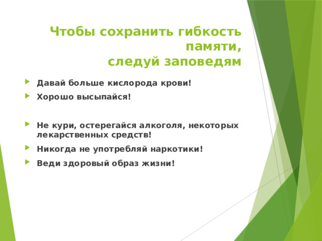 Чтобы сохранить гибкость памяти,  следуй заповедям Давай больше кислорода крови! Хорошо высыпайся!  Не кури, остерегайся алкоголя, некоторых лекарственных средств! Никогда не употребляй наркотики! Веди здоровый образ жизни! 