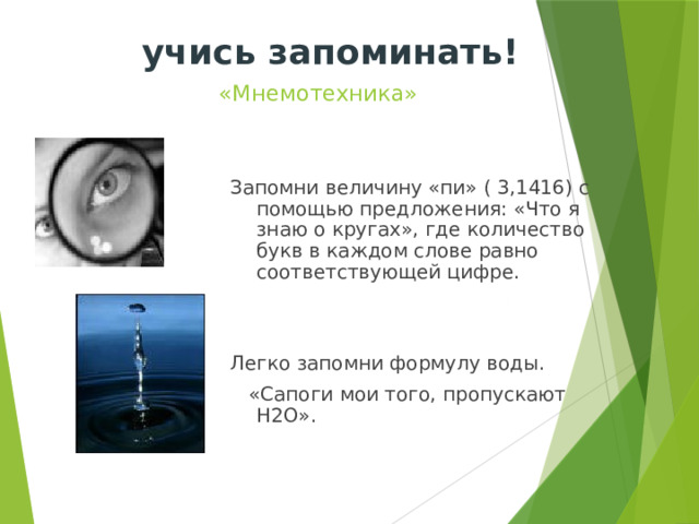 учись запоминать! «Мнемотехника» Запомни величину «пи» ( 3,1416) с помощью предложения: «Что я знаю о кругах», где количество букв в каждом слове равно соответствующей цифре. Легко запомни формулу воды.  «Сапоги мои того, пропускают Н2О». 