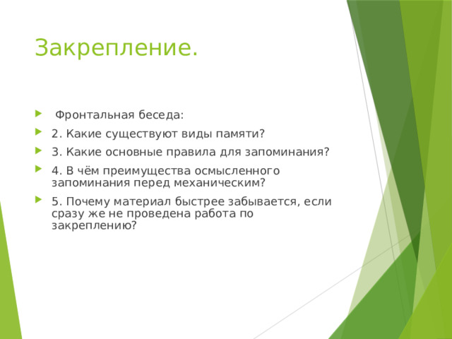 Закрепление.  Фронтальная беседа: 2. Какие существуют виды памяти? 3. Какие основные правила для запоминания? 4. В чём преимущества осмысленного запоминания перед механическим? 5. Почему материал быстрее забывается, если сразу же не проведена работа по закреплению? 