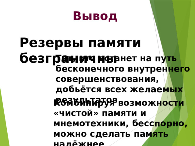 Вывод Резервы памяти безграничны Тот, кто встанет на путь бесконечного внутреннего совершенствования, добьётся всех желаемых результатов Комбинируя возможности «чистой» памяти и мнемотехники, бесспорно, можно сделать память надёжнее 