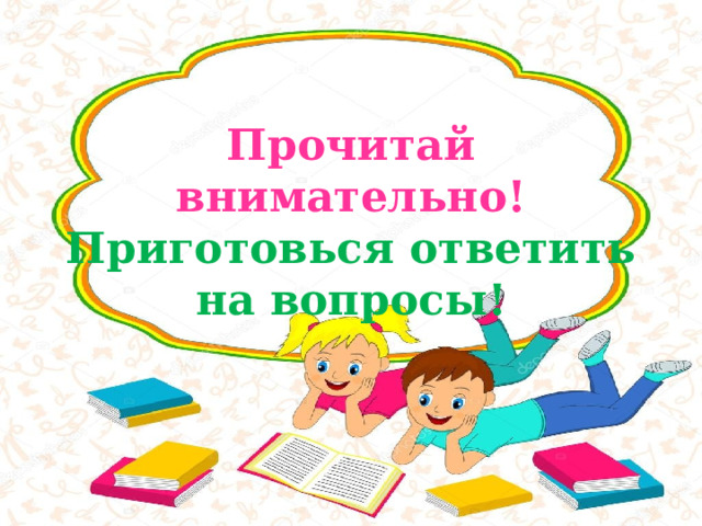 Прочитай внимательно!  Приготовься ответить на вопросы! 