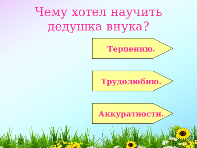  Чему хотел научить дедушка внука?   Терпению.  Трудолюбию.  Аккуратности. 