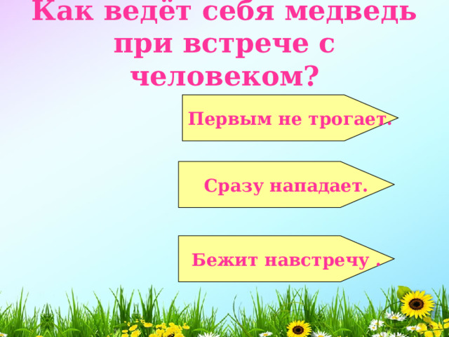  Как ведёт себя медведь при встрече с человеком?    Первым не трогает.   Сразу нападает.   Бежит навстречу .  