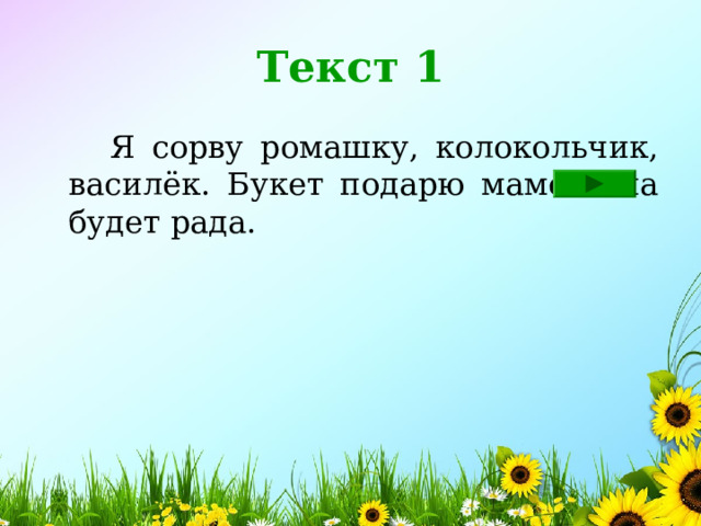 Текст 1  Я сорву ромашку, колокольчик, василёк. Букет подарю маме. Она будет рада. 