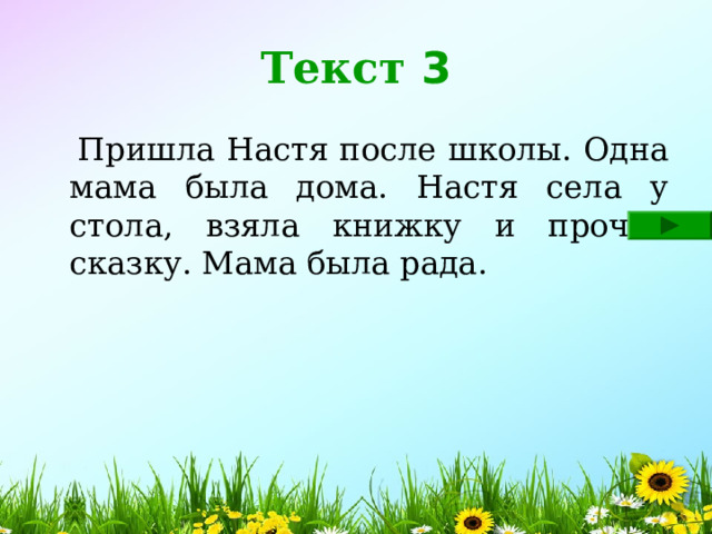 Текст 3  Пришла Настя после школы. Одна мама была дома. Настя села у стола, взяла книжку и прочла сказку. Мама была рада. 