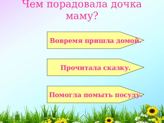 Чем порадовала дочка маму?   Вовремя пришла домой.  Прочитала сказку.   Помогла помыть посуду.  