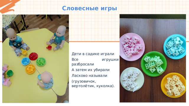 Словесные игры Дети в садике играли Все игрушки разбросали А затем их убирали Ласково называли (грузовичок, вертолётик, куколка). 