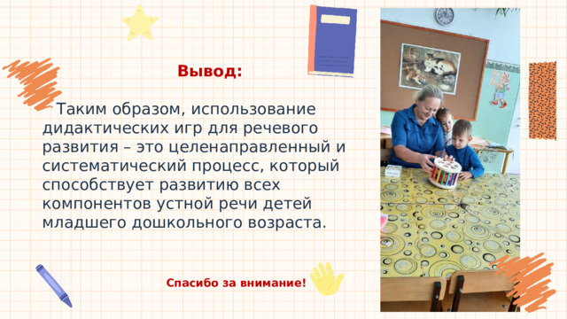 Вывод:  Таким образом, использование дидактических игр для речевого развития – это целенаправленный и систематический процесс, который способствует развитию всех компонентов устной речи детей младшего дошкольного возраста. Спасибо за внимание! 