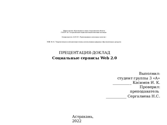 Министерство образования и науки Астраханской области  ГАПОУ АО «Астраханский социально-педагогический колледж»    Специальность 44.02.02 «Преподавание в начальных классах»    МДК 05.01. Теоретические и методические основы использования цифровых образовательных ресурсов     ПРЕЦЕНТАЦИЯ-ДОКЛАД Социальные сервисы Web 2.0 Выполнил: студент группы 3 «А» __________ Касимов И. К. Проверил: преподаватель ___________ Сергалиева Н.С . Астрахань, 2022 