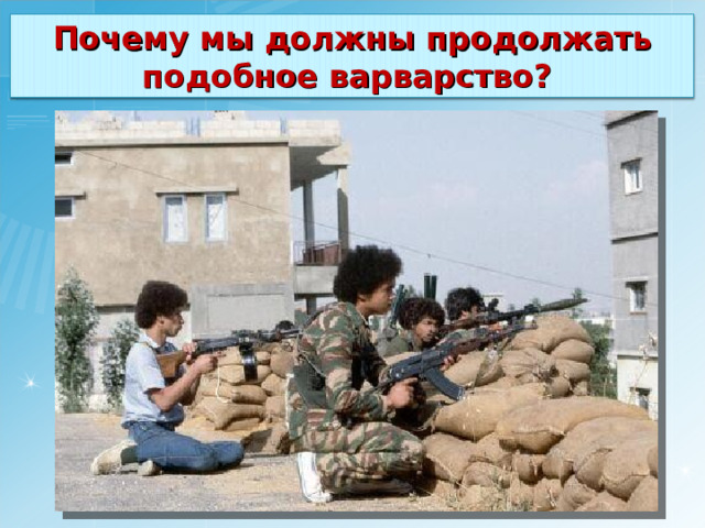 Почему мы должны продолжать подобное варварство? 