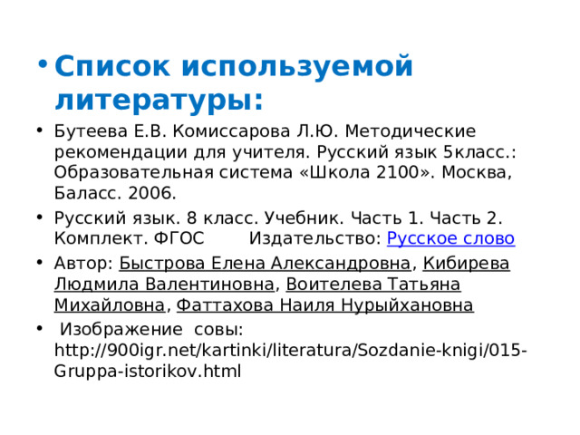 Список используемой литературы: Бутеева Е.В. Комиссарова Л.Ю. Методические рекомендации для учителя. Русский язык 5класс.: Образовательная система «Школа 2100». Москва, Баласс. 2006. Русский язык. 8 класс. Учебник. Часть 1. Часть 2. Комплект. ФГОС Издательство: Русское слово Автор: Быстрова Елена Александровна , Кибирева Людмила Валентиновна , Воителева Татьяна Михайловна , Фаттахова Наиля Нурыйхановна   Изображение совы: http://900igr.net/kartinki/literatura/Sozdanie-knigi/015-Gruppa-istorikov.html    