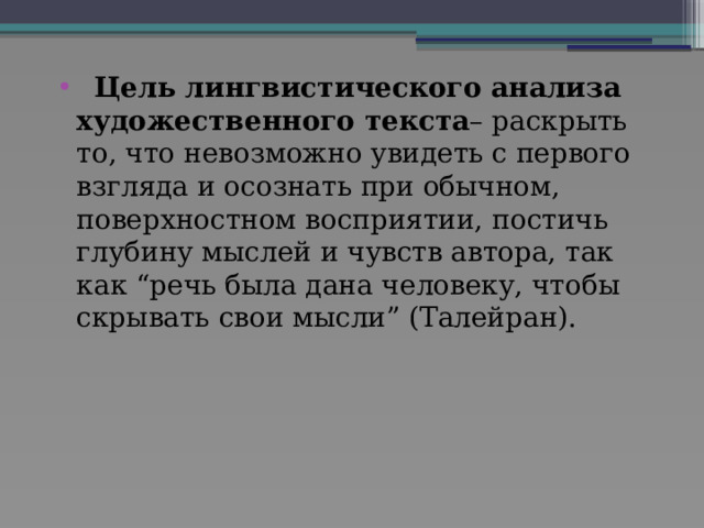  Цель лингвистического анализа художественного текста – раскрыть то, что невозможно увидеть с первого взгляда и осознать при обычном, поверхностном восприятии, постичь глубину мыслей и чувств автора, так как “речь была дана человеку, чтобы скрывать свои мысли” (Талейран). 
