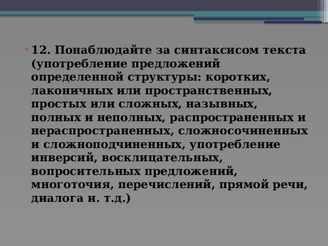 12. Понаблюдайте за синтаксисом текста (употребление предложений определенной структуры: коротких, лаконичных или пространственных, простых или сложных, назывных, полных и неполных, распространенных и нераспространенных, сложносочиненных и сложноподчиненных, употребление инверсий, восклицательных, вопросительных предложений, многоточия, перечислений, прямой речи, диалога и. т.д.)    