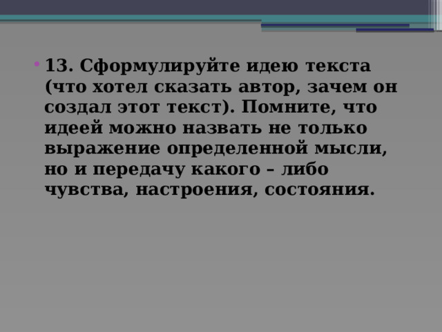 13. Сформулируйте идею текста (что хотел сказать автор, зачем он создал этот текст). Помните, что идеей можно назвать не только выражение определенной мысли, но и передачу какого – либо чувства, настроения, состояния.    