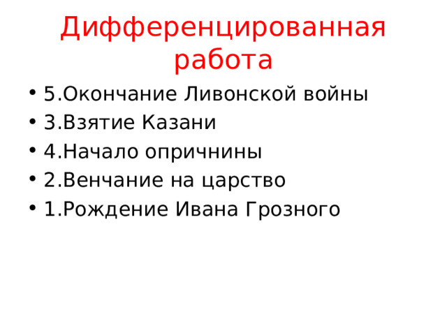 Дифференцированная работа 5.Окончание Ливонской войны 3.Взятие Казани 4.Начало опричнины 2.Венчание на царство 1.Рождение Ивана Грозного 