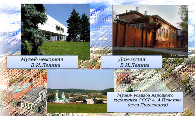 Дом-музей В.И.Ленина Музей-мемориал В.И.Ленина Музей- усадьба народного художника СССР А. А.Пластова (село Прислониха) 