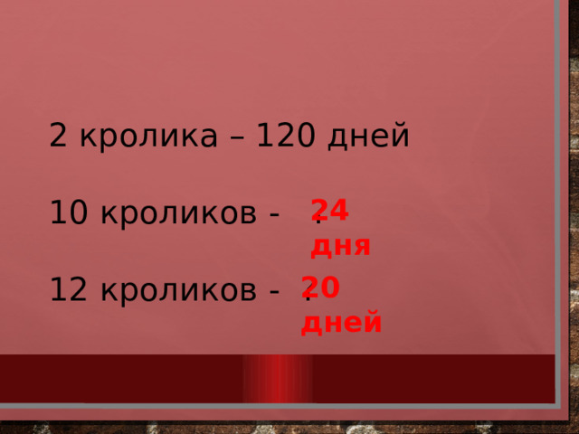 2 кролика – 120 дней 10 кроликов - ? 12 кроликов - ? 24 дня 20 дней 