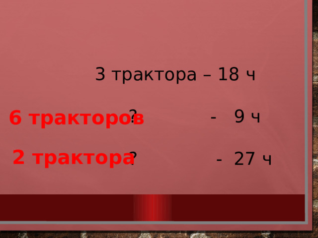 3 трактора – 18 ч  ? - 9 ч  ? - 27 ч 6 тракторов 2 трактора 