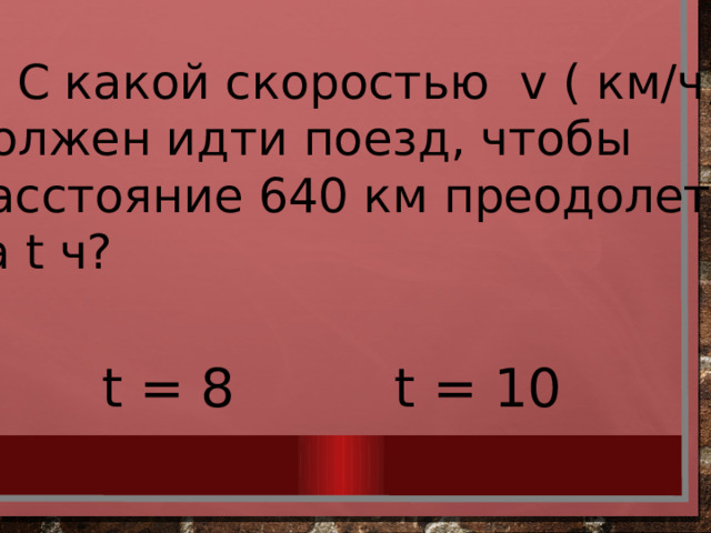 4. С какой скоростью v ( км/ч) должен идти поезд, чтобы расстояние 640 км преодолеть за t ч? t = 8 t = 10 