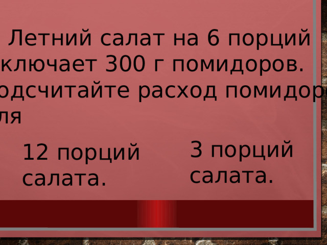 5. Летний салат на 6 порций  включает 300 г помидоров. Подсчитайте расход помидоров для 3 порций салата. 12 порций салата. 