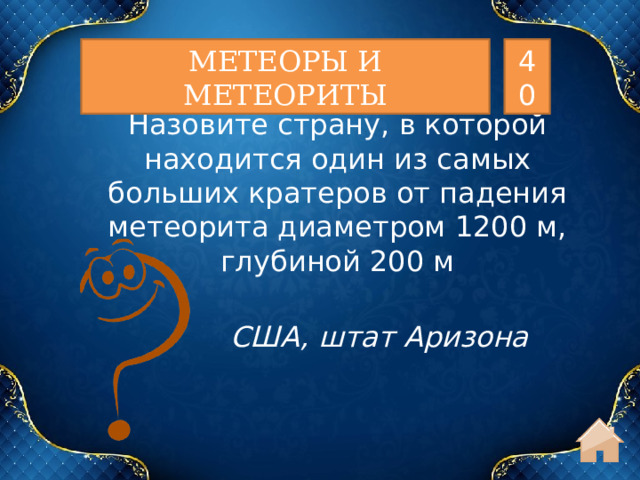 МЕТЕОРЫ И МЕТЕОРИТЫ 40 Назовите страну, в которой находится один из самых больших кратеров от падения метеорита диаметром 1200 м, глубиной 200 м США, штат Аризона  