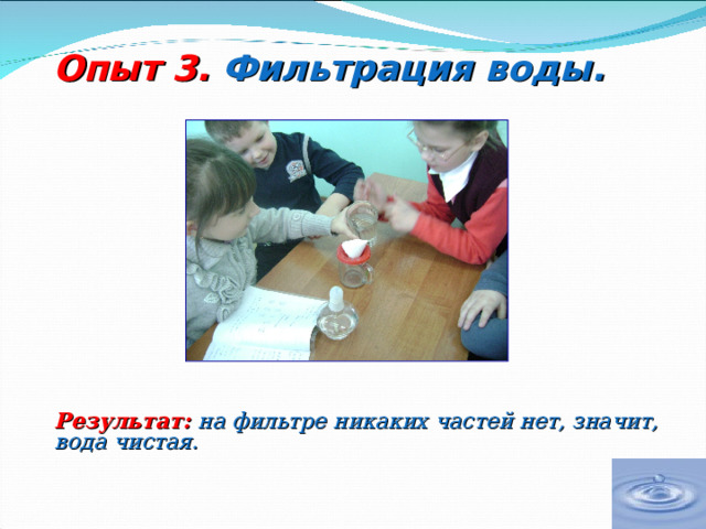           Опыт 3.  Фильтрация воды.    Результат:  на фильтре никаких частей нет, значит, вода чистая.   