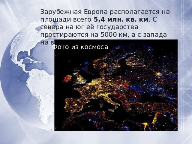 Зарубежная Европа располагается на площади всего  5,4 млн.   кв.   км . С севера на юг её государства простираются на 5000 км, а с запада на восток – свыше 3000 км. Фото из космоса 
