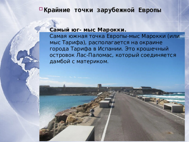 Крайние точки зарубежной Европы Крайние точки зарубежной Европы Крайние точки зарубежной Европы Самый юг- мыс Марокки. Самая южная точка Европы-мыс Марокки (или мыс Тарифа), располагается на окраине города Тарифа в Испании. Это крошечный островок Лас-Паломас, который соединяется дамбой с материком. 