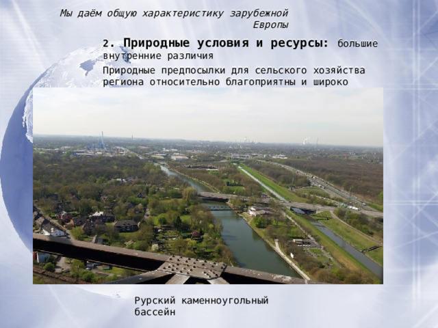 Мы даём общую характеристику зарубежной Европы 2 . Природные условия и ресурсы :  большие внутренние различия Природные предпосылки для сельского хозяйства региона относительно благоприятны и широко используются в течение многих столетий. Рурский каменноугольный бассейн  