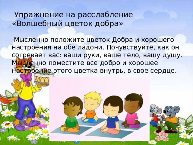  Упражнение на расслабление «Волшебный цветок добра»  Мысленно положите цветок Добра и хорошего настроения на обе ладони. Почувствуйте, как он согревает вас: ваши руки, ваше тело, вашу душу. Мысленно поместите все добро и хорошее настроение этого цветка внутрь, в свое сердце. 