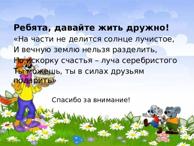 Ребята, давайте жить дружно! «На части не делится солнце лучистое, И вечную землю нельзя разделить, Но искорку счастья – луча серебристого Ты можешь, ты в силах друзьям подарить»  Спасибо за внимание!   