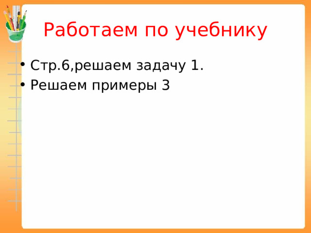 Работаем по учебнику Стр.6,решаем задачу 1. Решаем примеры 3 