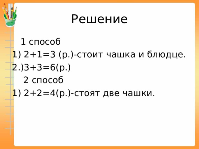 Решение  1 способ 1) 2+1=3 (р.)-стоит чашка и блюдце. 2.)3+3=6(р.)  2 способ 1) 2+2=4(р.)-стоят две чашки. 