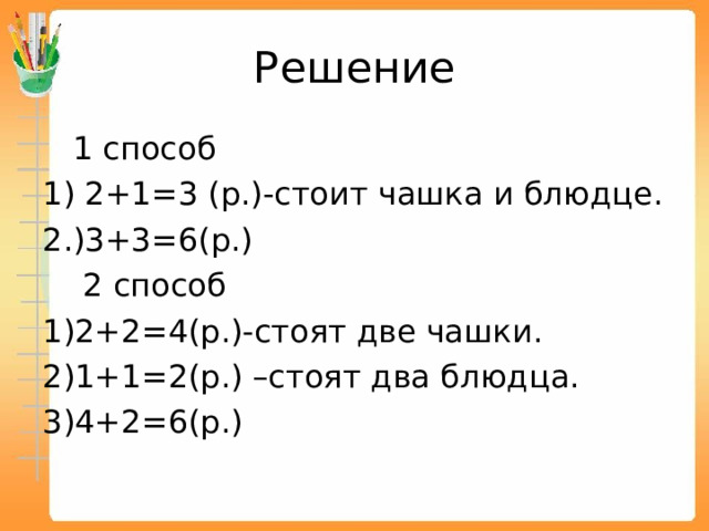 Решение  1 способ 1) 2+1=3 (р.)-стоит чашка и блюдце. 2.)3+3=6(р.)  2 способ 2+2=4(р.)-стоят две чашки. 1+1=2(р.) –стоят два блюдца. 4+2=6(р.) 